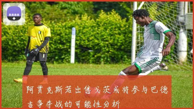 阿贾克斯若出售戈茨或将参与巴德吉争夺战的可能性分析