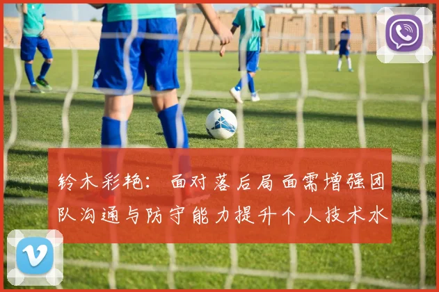 铃木彩艳：面对落后局面需增强团队沟通与防守能力提升个人技术水平