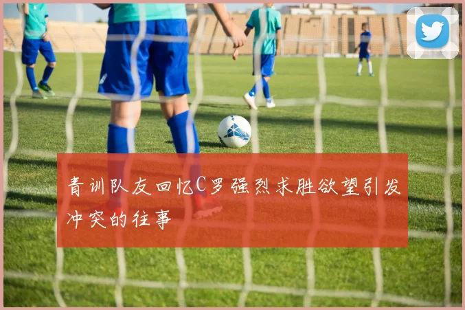 青训队友回忆C罗强烈求胜欲望引发冲突的往事