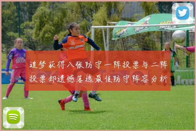 追梦获得八张防守一阵投票与二阵投票却遗憾落选最佳防守阵容分析