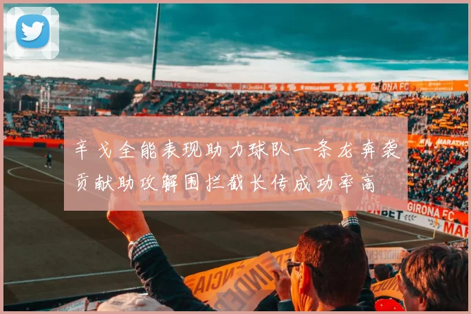 辛戈全能表现助力球队一条龙奔袭贡献助攻解围拦截长传成功率高