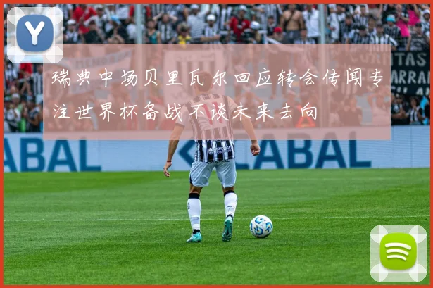 瑞典中场贝里瓦尔回应转会传闻专注世界杯备战不谈未来去向