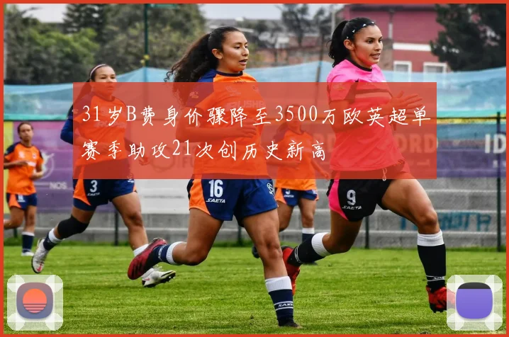31岁B费身价骤降至3500万欧英超单赛季助攻21次创历史新高