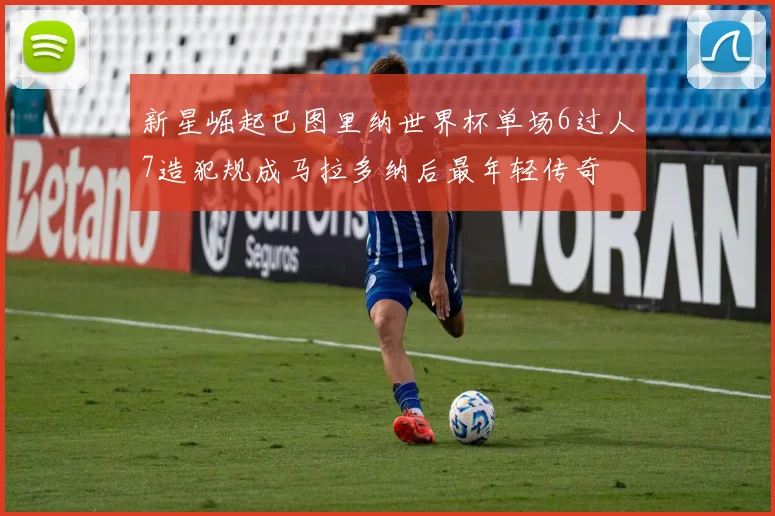 新星崛起巴图里纳世界杯单场6过人7造犯规成马拉多纳后最年轻传奇