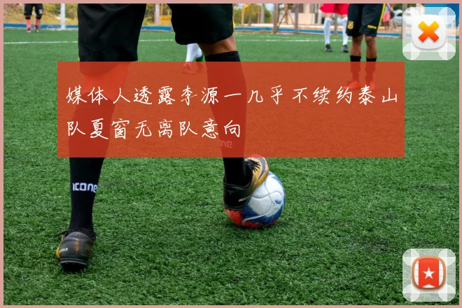 媒体人透露李源一几乎不续约泰山队夏窗无离队意向