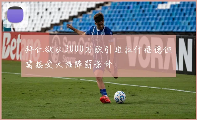 拜仁欲以3000万欧引进拉什福德但需接受大幅降薪条件