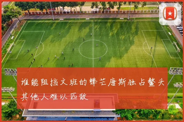 谁能阻挡文班的锋芒唐斯独占鳌头其他人难以匹敌
