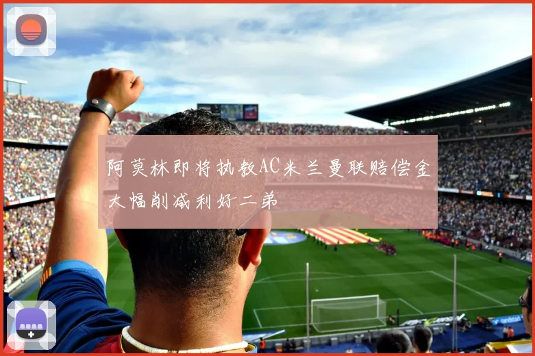阿莫林即将执教AC米兰曼联赔偿金大幅削减利好二弟