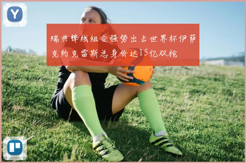 瑞典锋线组合强势出击世界杯伊萨克约克雷斯总身价达15亿双枪