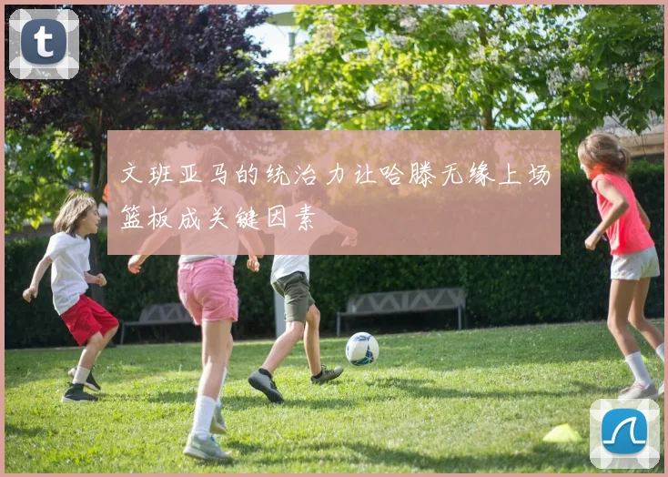 文班亚马的统治力让哈滕无缘上场篮板成关键因素