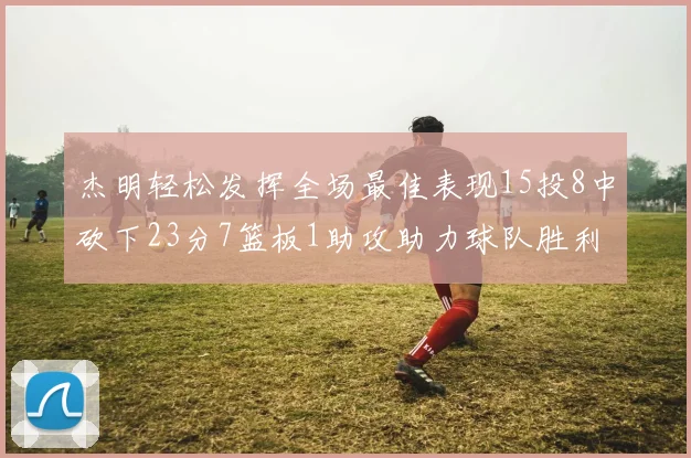 杰明轻松发挥全场最佳表现15投8中砍下23分7篮板1助攻助力球队胜利