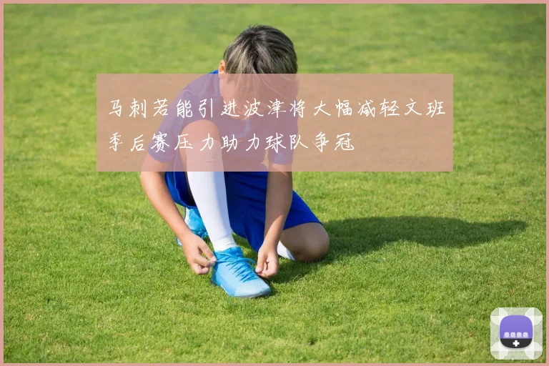 马刺若能引进波津将大幅减轻文班季后赛压力助力球队争冠