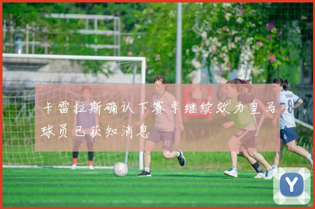 卡雷拉斯确认下赛季继续效力皇马球员已获知消息