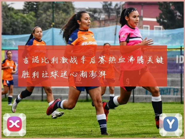 吉诺比利激战季后赛热血沸腾关键胜利让球迷心潮澎湃