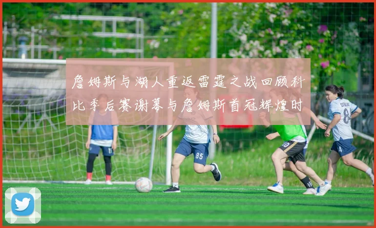 詹姆斯与湖人重返雷霆之战回顾科比季后赛谢幕与詹姆斯首冠辉煌时刻