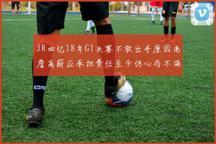 JR回忆18年G1决赛不敢出手原因老詹高薪应承担责任至今仍心存不满