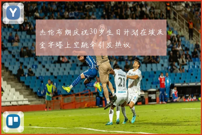 杰伦布朗庆祝30岁生日计划在埃及金字塔上空跳伞引发热议