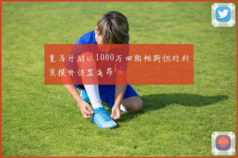 皇马计划以1000万回购帕斯但对科莫报价仍显高昂