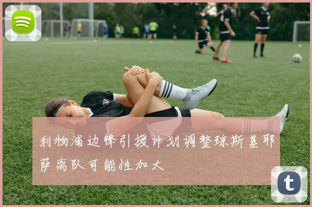 利物浦边锋引援计划调整琼斯基耶萨离队可能性加大
