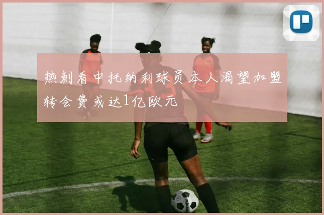 热刺看中托纳利球员本人渴望加盟转会费或达1亿欧元