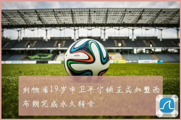 利物浦19岁中卫平宁顿正式加盟西布朗完成永久转会